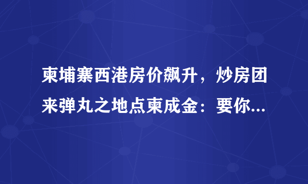 柬埔寨西港房价飙升，炒房团来弹丸之地点柬成金：要你涨你就涨