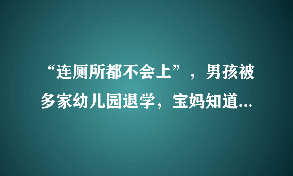 “连厕所都不会上”，男孩被多家幼儿园退学，宝妈知道原因很崩溃