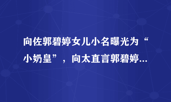 向佐郭碧婷女儿小名曝光为“小奶皇”，向太直言郭碧婷答应生三胎