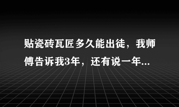 贴瓷砖瓦匠多久能出徒，我师傅告诉我3年，还有说一年的到，来个专业的师傅，或者学过的，多久能出徒？