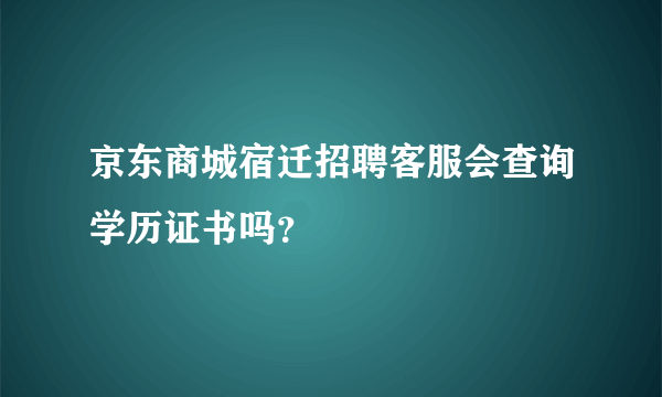 京东商城宿迁招聘客服会查询学历证书吗？