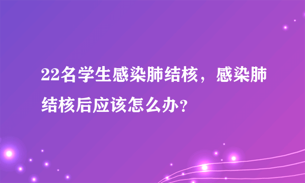 22名学生感染肺结核，感染肺结核后应该怎么办？