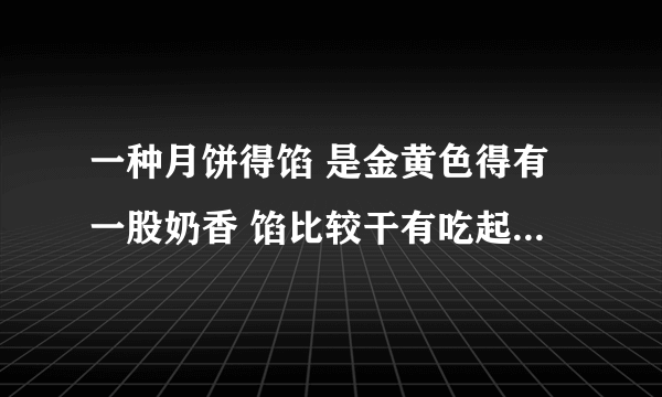 一种月饼得馅 是金黄色得有一股奶香 馅比较干有吃起来挺香得 请问谁知道是什么馅？