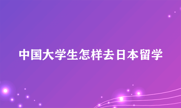 中国大学生怎样去日本留学