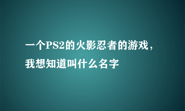 一个PS2的火影忍者的游戏，我想知道叫什么名字