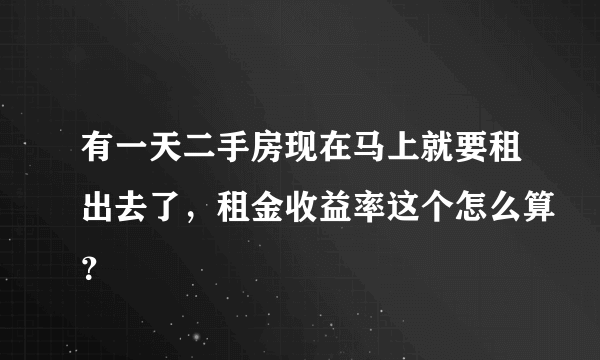 有一天二手房现在马上就要租出去了，租金收益率这个怎么算？