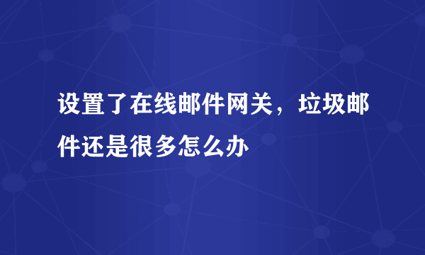 设置了在线邮件网关，垃圾邮件还是很多怎么办