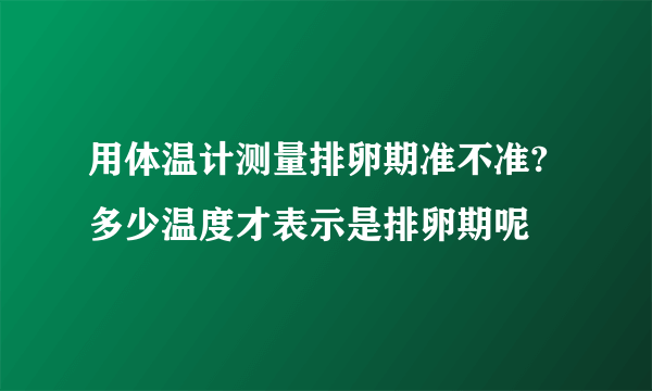 用体温计测量排卵期准不准?多少温度才表示是排卵期呢