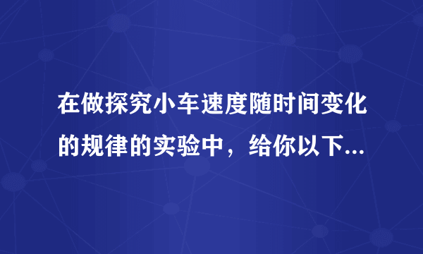 在做探究小车速度随时间变化的规律的实验中，给你以下器材：打点计时器、电池组、纸带、复写纸、小车、钩码、细绳、一端附有定滑轮的长木板，其中不需要的器材是＿＿＿，还需要增添的器材是＿＿＿和＿＿＿.