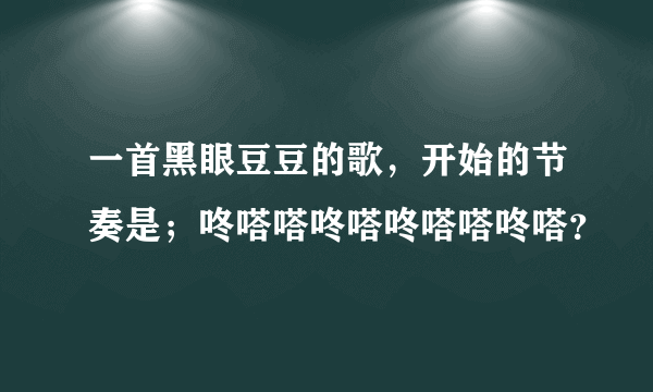 一首黑眼豆豆的歌，开始的节奏是；咚嗒嗒咚嗒咚嗒嗒咚嗒？