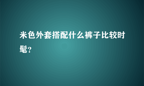 米色外套搭配什么裤子比较时髦？