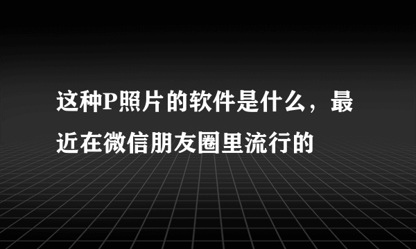 这种P照片的软件是什么，最近在微信朋友圈里流行的