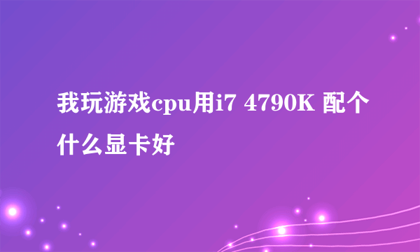 我玩游戏cpu用i7 4790K 配个什么显卡好