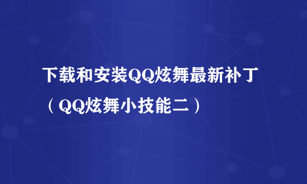 下载和安装QQ炫舞最新补丁（QQ炫舞小技能二）