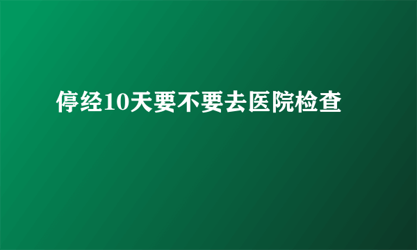 停经10天要不要去医院检查