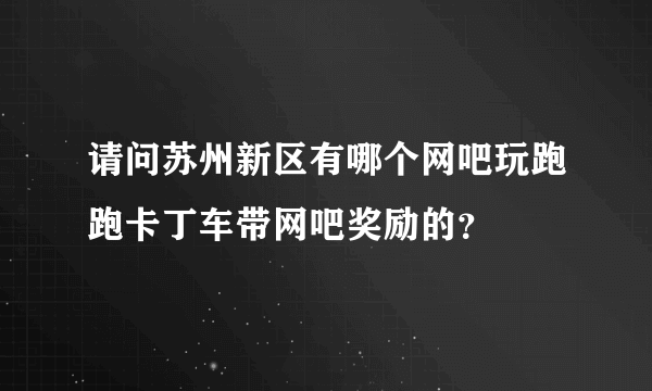 请问苏州新区有哪个网吧玩跑跑卡丁车带网吧奖励的？