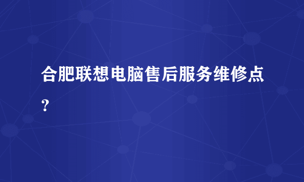 合肥联想电脑售后服务维修点？