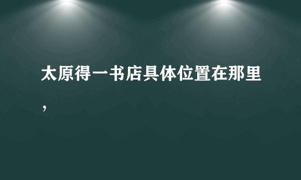 太原得一书店具体位置在那里，