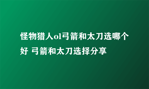 怪物猎人ol弓箭和太刀选哪个好 弓箭和太刀选择分享