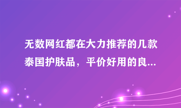 无数网红都在大力推荐的几款泰国护肤品，平价好用的良心产品！