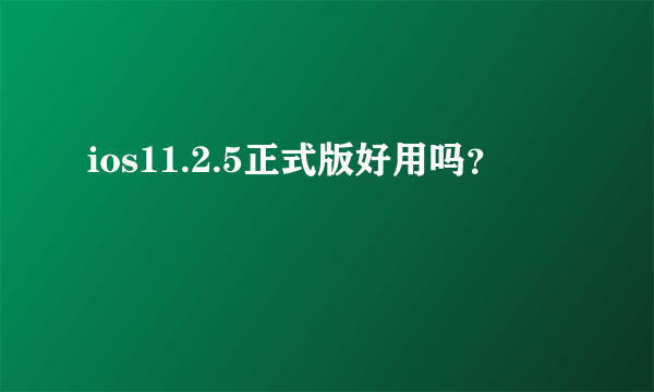 ios11.2.5正式版好用吗？