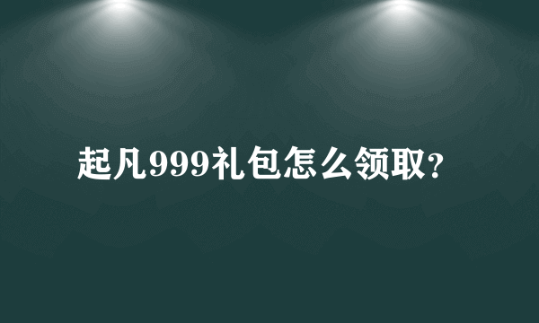 起凡999礼包怎么领取？