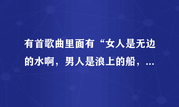 有首歌曲里面有“女人是无边的水啊，男人是浪上的船，苦也别说苦啊，难也别说难，”这是什么歌曲