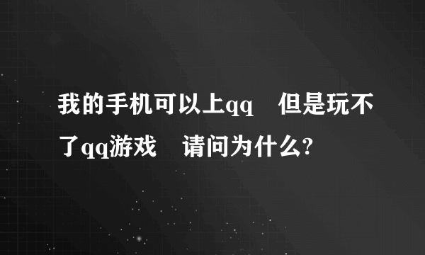 我的手机可以上qq　但是玩不了qq游戏　请问为什么?