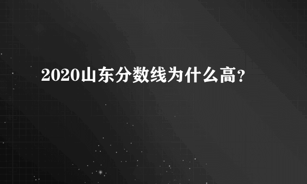 2020山东分数线为什么高？