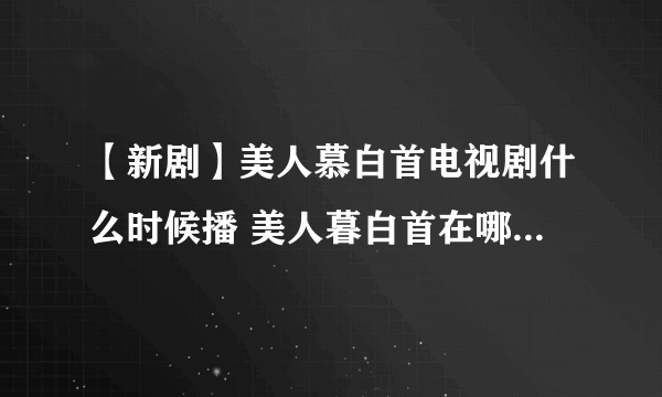 【新剧】美人慕白首电视剧什么时候播 美人暮白首在哪个平台播放呢