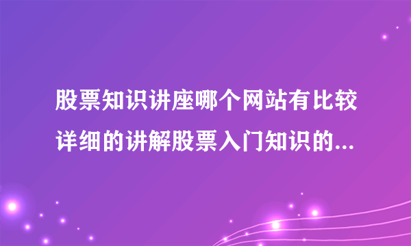 股票知识讲座哪个网站有比较详细的讲解股票入门知识的？大家给我介绍一个比较好的股票知识讲座网站