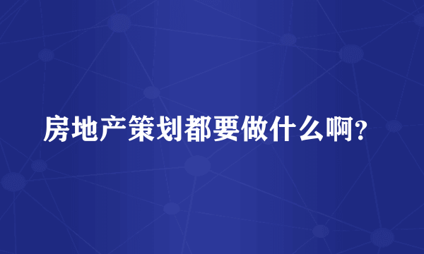 房地产策划都要做什么啊？