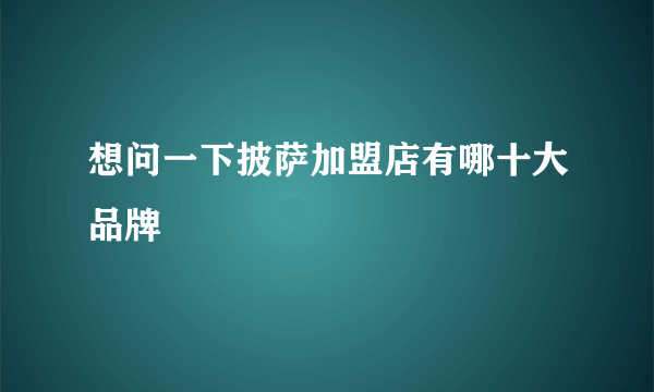 想问一下披萨加盟店有哪十大品牌