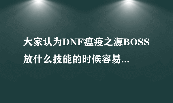 大家认为DNF瘟疫之源BOSS放什么技能的时候容易掉落光剑呢？