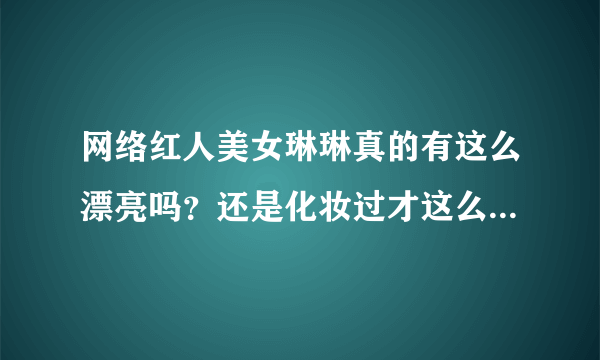 网络红人美女琳琳真的有这么漂亮吗？还是化妆过才这么漂亮的？