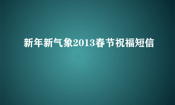 新年新气象2013春节祝福短信