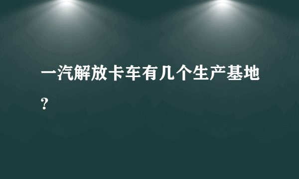 一汽解放卡车有几个生产基地？