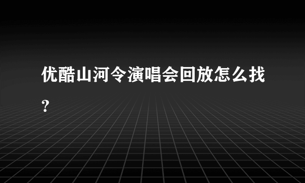 优酷山河令演唱会回放怎么找？