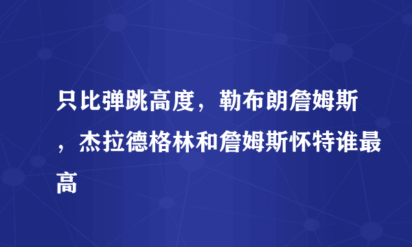 只比弹跳高度，勒布朗詹姆斯，杰拉德格林和詹姆斯怀特谁最高