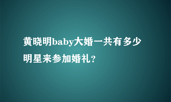 黄晓明baby大婚一共有多少明星来参加婚礼？