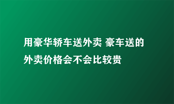 用豪华轿车送外卖 豪车送的外卖价格会不会比较贵