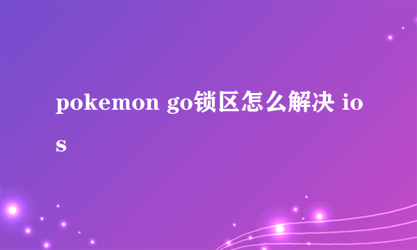 pokemon go锁区怎么解决 ios