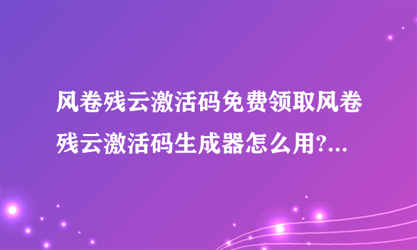 风卷残云激活码免费领取风卷残云激活码生成器怎么用? 有病毒啊 总是网络连接失败啊