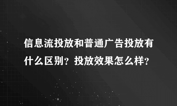 信息流投放和普通广告投放有什么区别？投放效果怎么样？