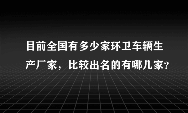 目前全国有多少家环卫车辆生产厂家，比较出名的有哪几家？