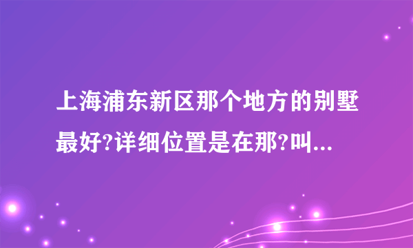 上海浦东新区那个地方的别墅最好?详细位置是在那?叫什么名?谢谢!!