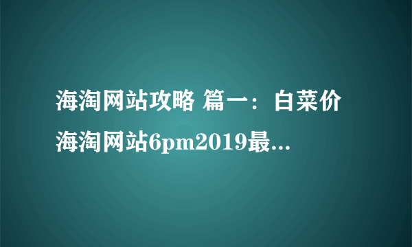 海淘网站攻略 篇一：白菜价海淘网站6pm2019最新海淘攻略