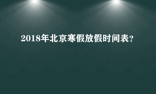 2018年北京寒假放假时间表？