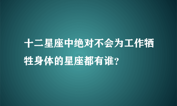 十二星座中绝对不会为工作牺牲身体的星座都有谁？