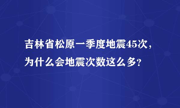 吉林省松原一季度地震45次，为什么会地震次数这么多？